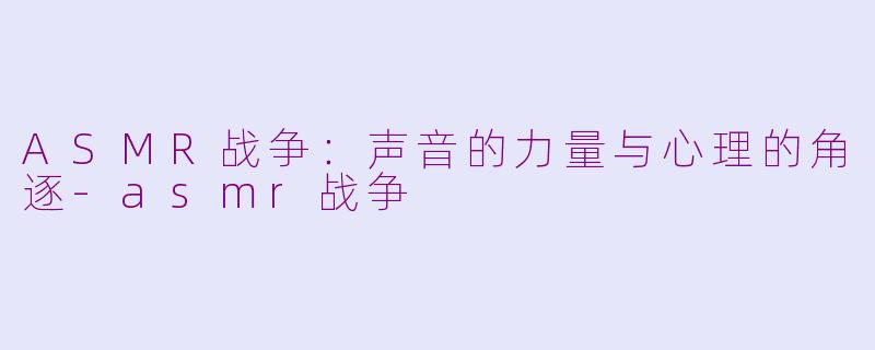 ASMR战争：声音的力量与心理的角逐-asmr战争