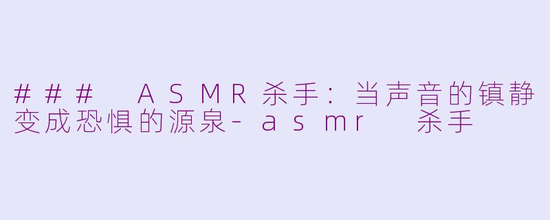 ### ASMR杀手:当声音的镇静变成恐惧的源泉