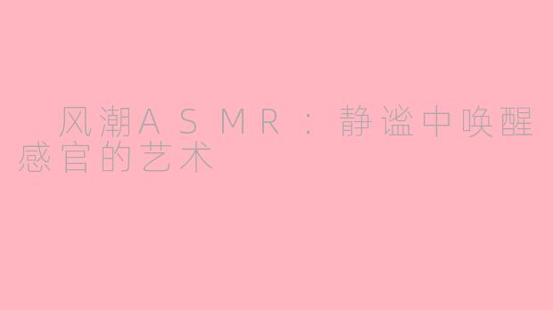  风潮ASMR：静谧中唤醒感官的艺术