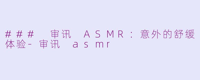 ### 审讯 ASMR：意外的舒缓体验-审讯 asmr
