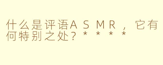 什么是评语ASMR，它有何特别之处？****