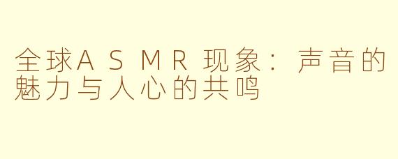 全球ASMR现象：声音的魅力与人心的共鸣