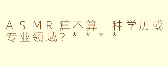 ASMR算不算一种学历或专业领域？****