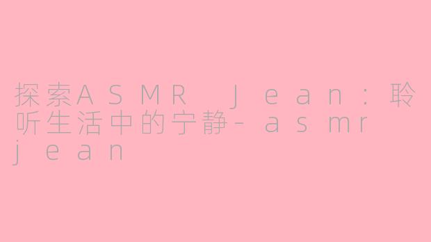 探索ASMR Jean：聆听生活中的宁静-asmr jean