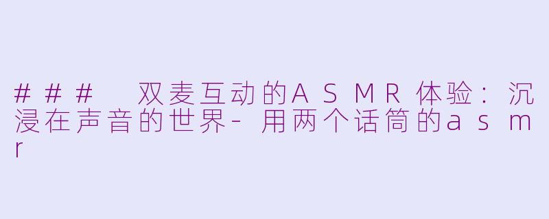 ### 双麦互动的ASMR体验：沉浸在声音的世界-用两个话筒的asmr
