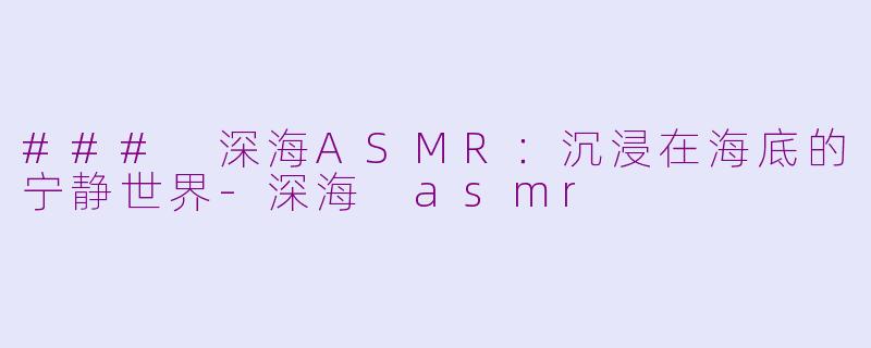 ### 深海ASMR：沉浸在海底的宁静世界-深海 asmr
