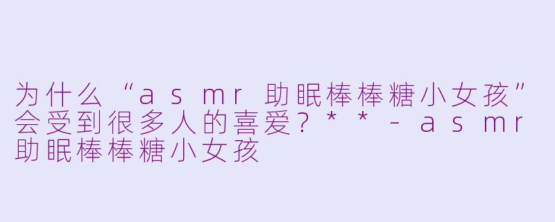 为什么“asmr助眠棒棒糖小女孩”会受到很多人的喜爱？**-asmr助眠棒棒糖小女孩
