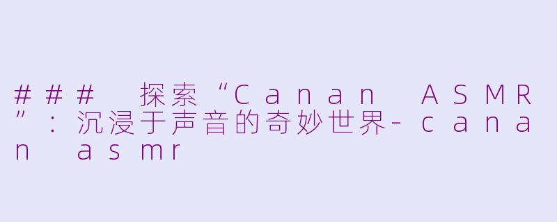 ### 探索“Canan ASMR”:沉浸于声音的奇妙世界