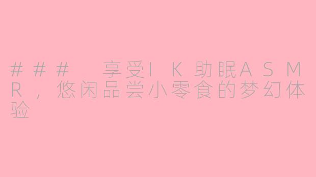 ### 享受IK助眠ASMR，悠闲品尝小零食的梦幻体验