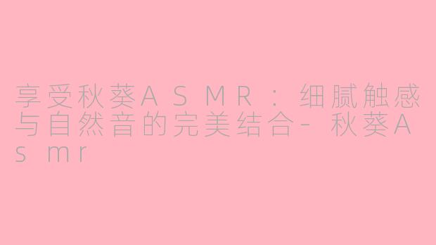 享受秋葵ASMR：细腻触感与自然音的完美结合-秋葵Asmr