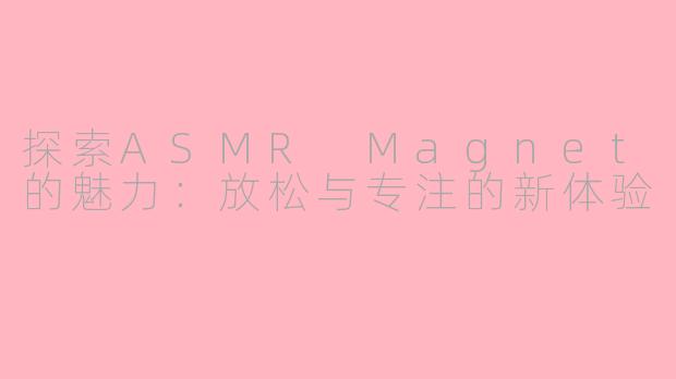 探索ASMR Magnet的魅力：放松与专注的新体验