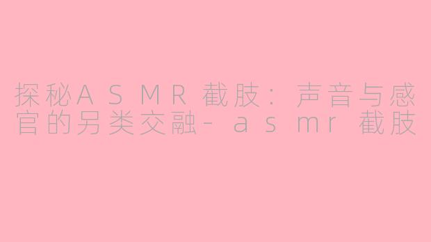 探秘ASMR截肢：声音与感官的另类交融-asmr截肢
