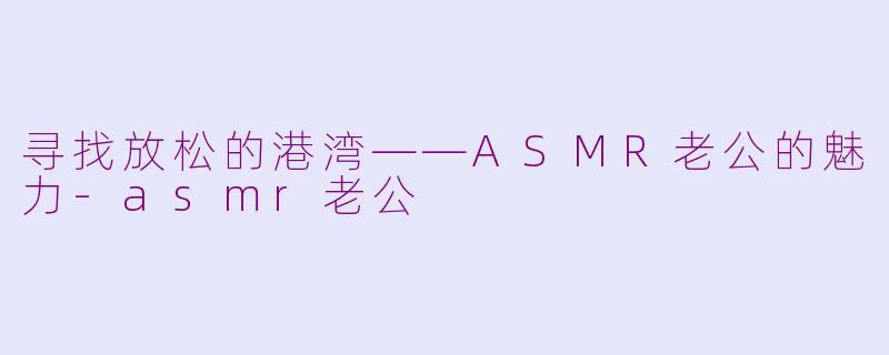 寻找放松的港湾——ASMR老公的魅力-asmr老公