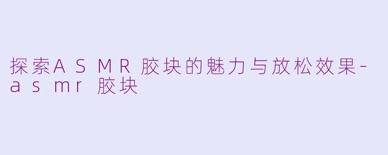 探索ASMR胶块的魅力与放松效果-asmr胶块