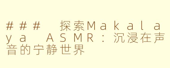### 探索Makalaya ASMR：沉浸在声音的宁静世界