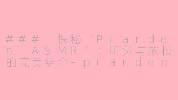 ### 探秘“Piarden ASMR”：听觉与放松的完美结合-piarden asmr
