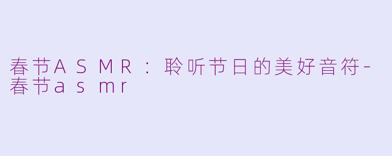 春节ASMR：聆听节日的美好音符-春节asmr