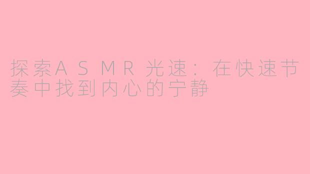 探索ASMR光速：在快速节奏中找到内心的宁静