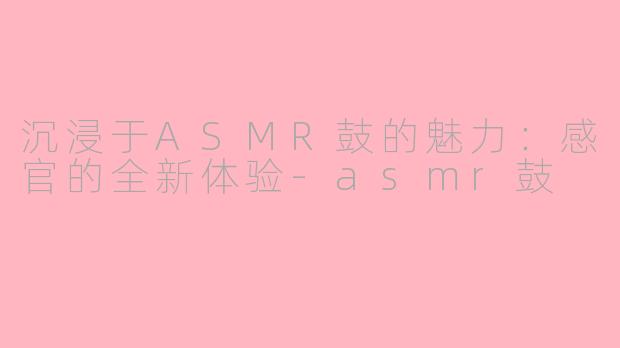 沉浸于ASMR鼓的魅力：感官的全新体验-asmr鼓