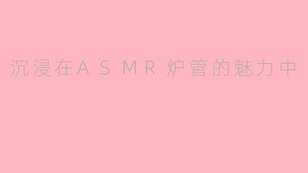 沉浸在ASMR炉管的魅力中