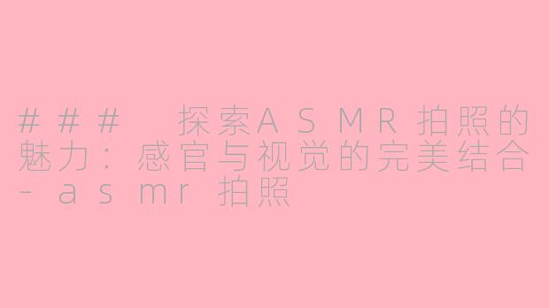 ### 探索ASMR拍照的魅力：感官与视觉的完美结合-asmr拍照