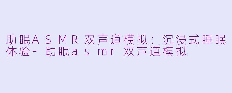 助眠ASMR双声道模拟：沉浸式睡眠体验-助眠asmr双声道模拟