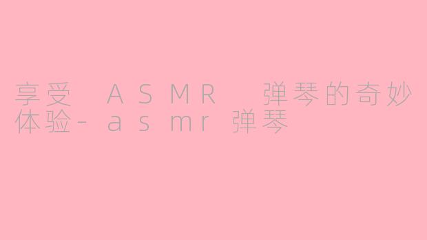 享受 ASMR 弹琴的奇妙体验-asmr弹琴