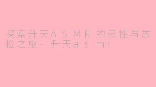 探索升天ASMR的灵性与放松之旅-升天asmr