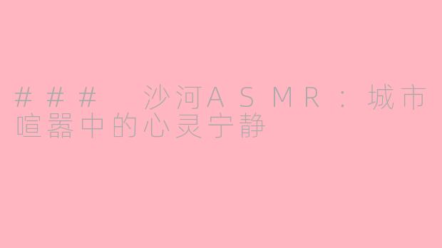 ### 沙河ASMR：城市喧嚣中的心灵宁静