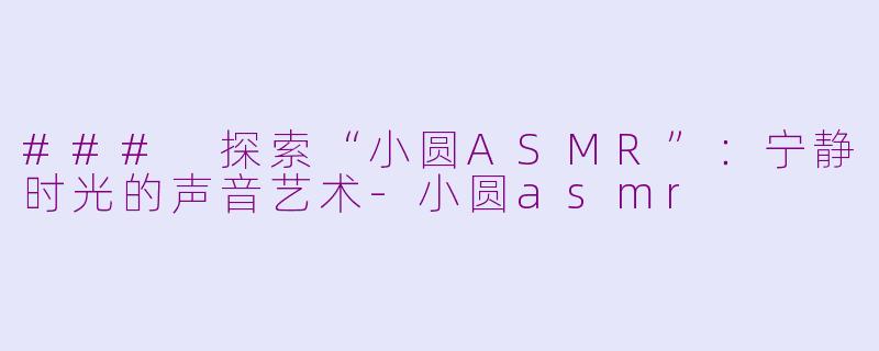 ### 探索“小圆ASMR”：宁静时光的声音艺术-小圆asmr