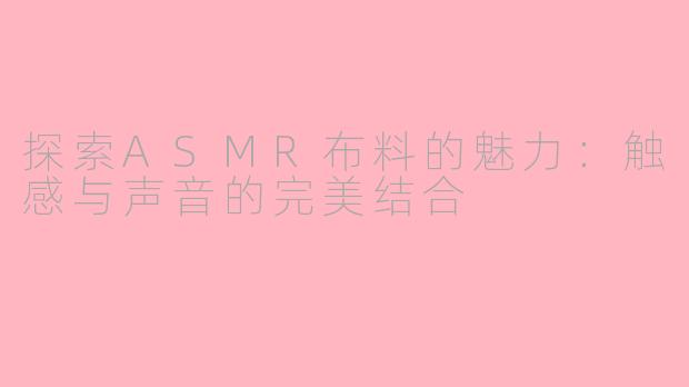 探索ASMR布料的魅力：触感与声音的完美结合