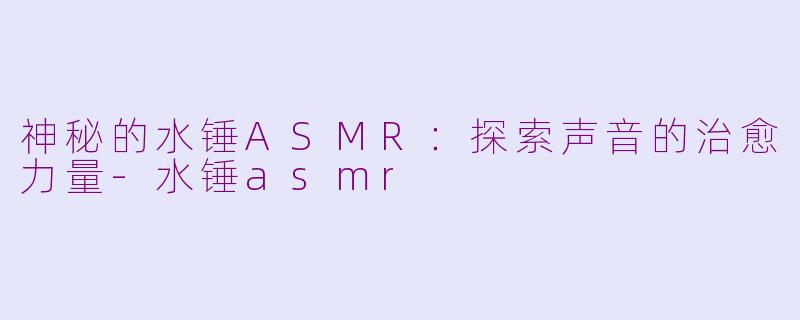 神秘的水锤ASMR：探索声音的治愈力量-水锤asmr
