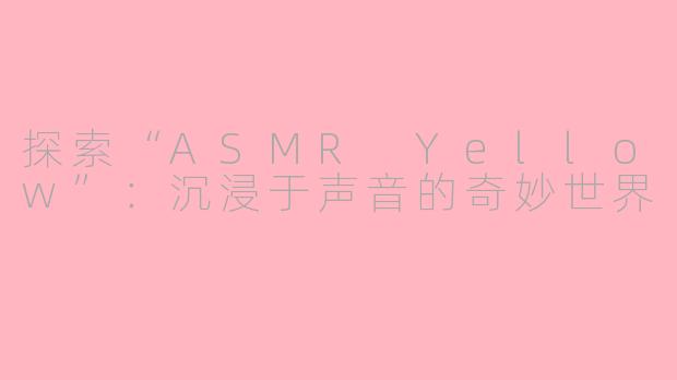 探索“ASMR Yellow”：沉浸于声音的奇妙世界