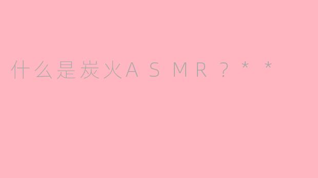 什么是炭火ASMR？**