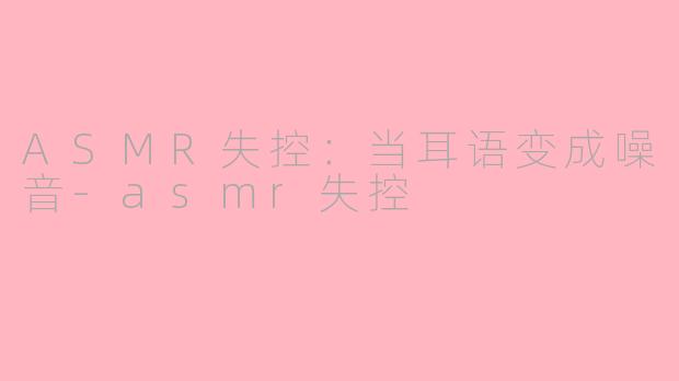 ASMR失控：当耳语变成噪音-asmr失控