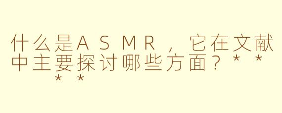 什么是ASMR，它在文献中主要探讨哪些方面？**  **
