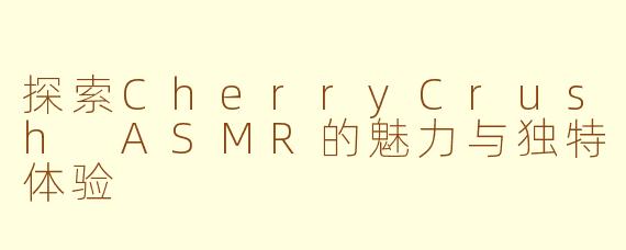 探索CherryCrush ASMR的魅力与独特体验