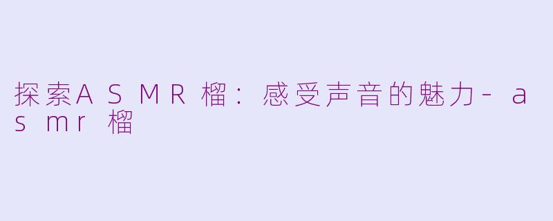 探索ASMR榴：感受声音的魅力-asmr榴