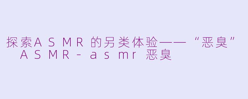 探索ASMR的另类体验——“恶臭” ASMR-asmr恶臭