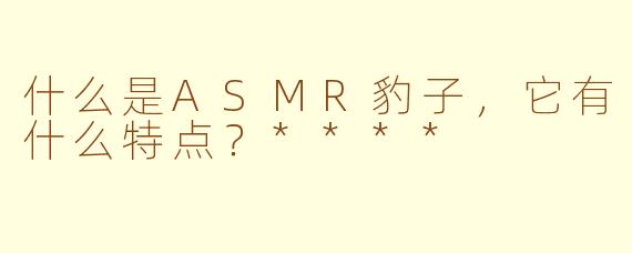 什么是ASMR豹子，它有什么特点？****