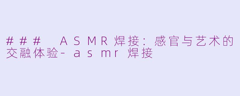 ### ASMR焊接：感官与艺术的交融体验-asmr焊接