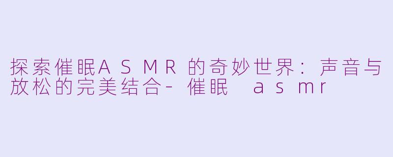 探索催眠ASMR的奇妙世界：声音与放松的完美结合-催眠 asmr
