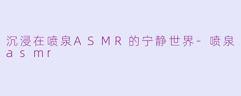 沉浸在喷泉ASMR的宁静世界-喷泉asmr