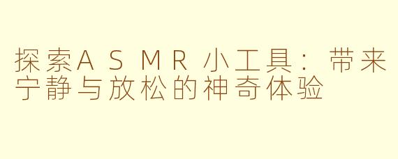 探索ASMR小工具：带来宁静与放松的神奇体验