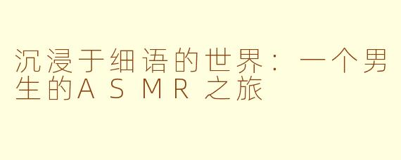 沉浸于细语的世界：一个男生的ASMR之旅
