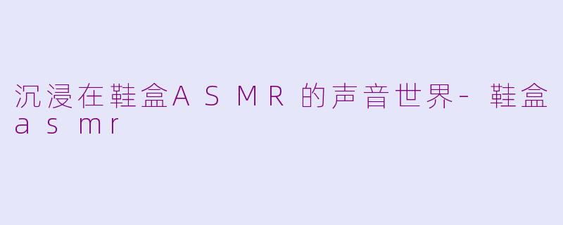 沉浸在鞋盒ASMR的声音世界