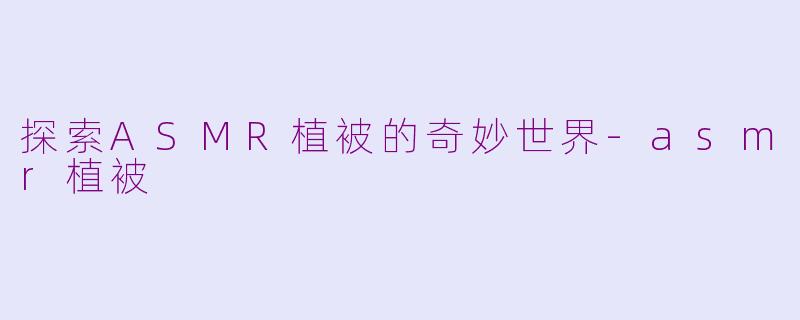 探索ASMR植被的奇妙世界-asmr植被