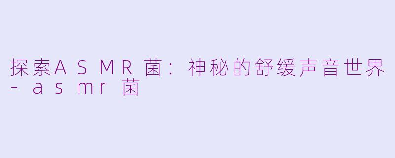 探索ASMR菌：神秘的舒缓声音世界-asmr菌
