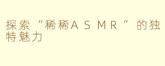 探索“稀稀ASMR”的独特魅力