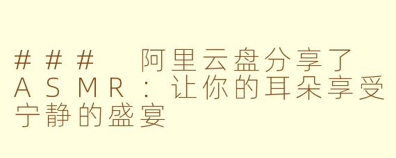 ### 阿里云盘分享了 ASMR：让你的耳朵享受宁静的盛宴